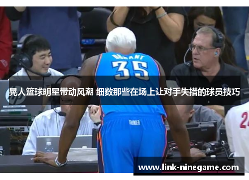 晃人篮球明星带动风潮 细数那些在场上让对手失措的球员技巧
