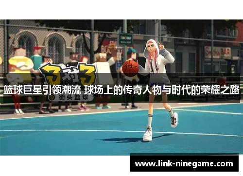 篮球巨星引领潮流 球场上的传奇人物与时代的荣耀之路
