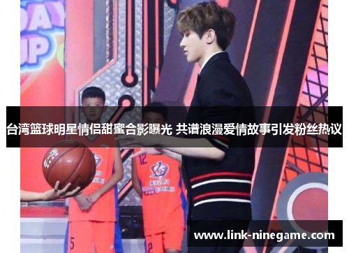 台湾篮球明星情侣甜蜜合影曝光 共谱浪漫爱情故事引发粉丝热议