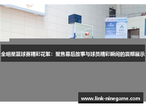 全明星篮球赛精彩花絮：聚焦幕后故事与球员精彩瞬间的震撼展示