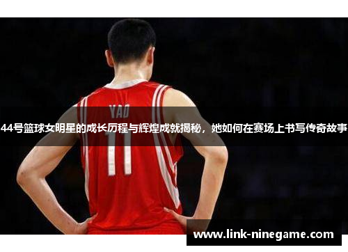 44号篮球女明星的成长历程与辉煌成就揭秘，她如何在赛场上书写传奇故事