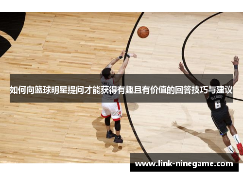 如何向篮球明星提问才能获得有趣且有价值的回答技巧与建议