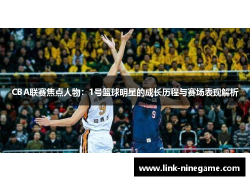 CBA联赛焦点人物：1号篮球明星的成长历程与赛场表现解析