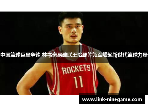 中国篮球巨星争锋 林书豪易建联王治郅等领军崛起新世代篮球力量