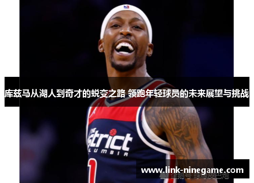 库兹马从湖人到奇才的蜕变之路 领跑年轻球员的未来展望与挑战