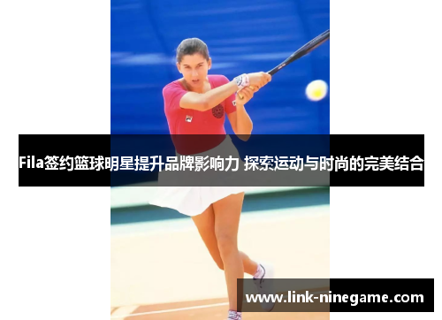 Fila签约篮球明星提升品牌影响力 探索运动与时尚的完美结合