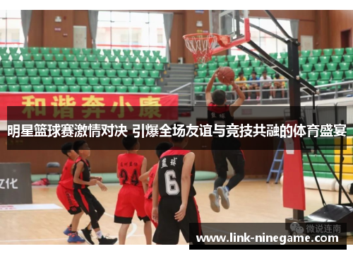 明星篮球赛激情对决 引爆全场友谊与竞技共融的体育盛宴