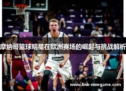 摩纳哥篮球明星在欧洲赛场的崛起与挑战解析