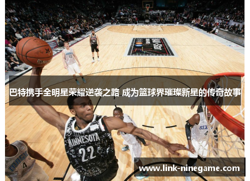 巴特携手全明星荣耀逆袭之路 成为篮球界璀璨新星的传奇故事