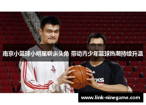 南京小篮球小明星崭露头角 带动青少年篮球热潮持续升温