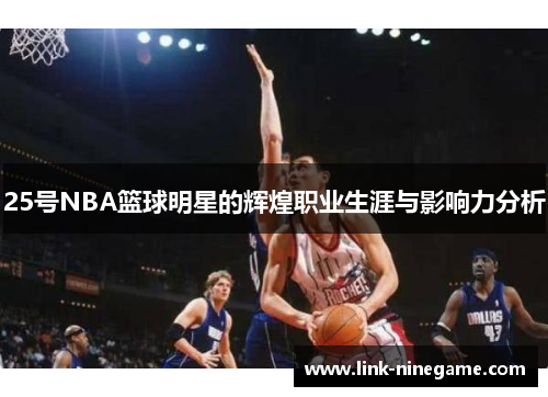 25号NBA篮球明星的辉煌职业生涯与影响力分析