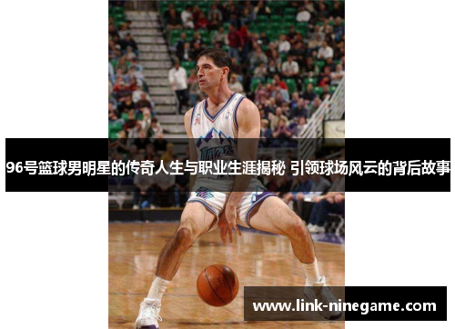 96号篮球男明星的传奇人生与职业生涯揭秘 引领球场风云的背后故事