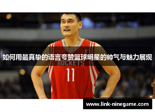 如何用最真挚的语言夸赞篮球明星的帅气与魅力展现