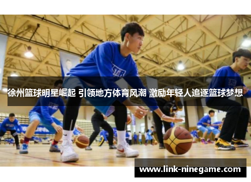 徐州篮球明星崛起 引领地方体育风潮 激励年轻人追逐篮球梦想