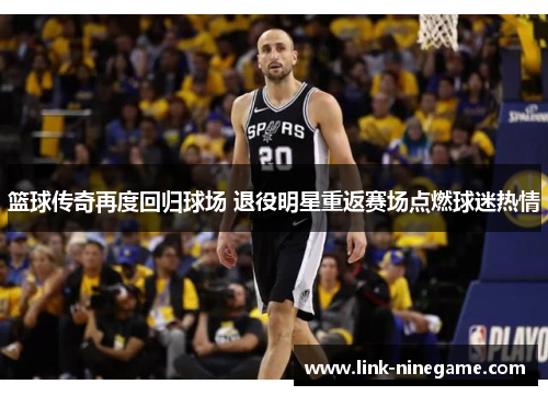 篮球传奇再度回归球场 退役明星重返赛场点燃球迷热情