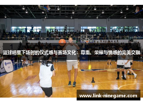 篮球明星下场时的仪式感与赛场文化：尊重、荣耀与情感的完美交融