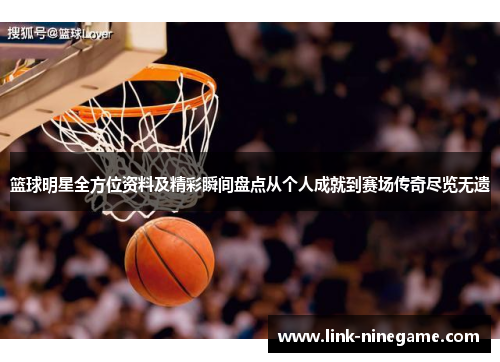 篮球明星全方位资料及精彩瞬间盘点从个人成就到赛场传奇尽览无遗