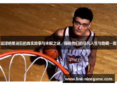 篮球明星背后的真实故事与未解之谜，揭秘他们的非凡人生与隐藏一面