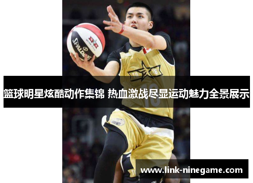 篮球明星炫酷动作集锦 热血激战尽显运动魅力全景展示