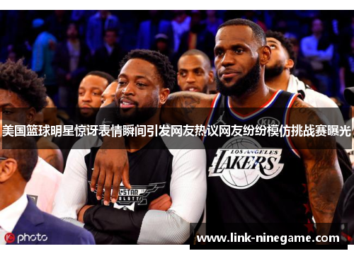 美国篮球明星惊讶表情瞬间引发网友热议网友纷纷模仿挑战赛曝光