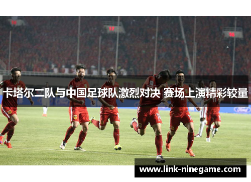 卡塔尔二队与中国足球队激烈对决 赛场上演精彩较量