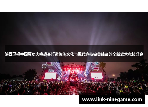 陕西卫视中国真功夫挑战赛打造传统文化与现代竞技完美结合的全新武术竞技盛宴