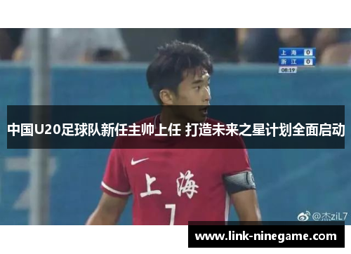中国U20足球队新任主帅上任 打造未来之星计划全面启动