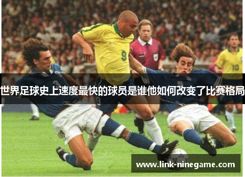 世界足球史上速度最快的球员是谁他如何改变了比赛格局