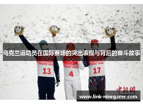 乌克兰运动员在国际赛场的突出表现与背后的奋斗故事