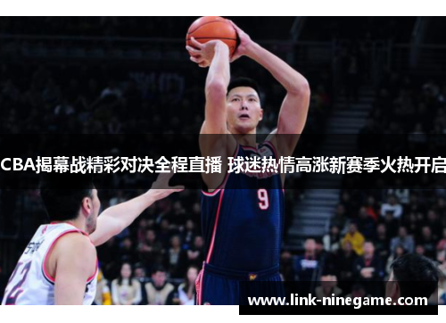 CBA揭幕战精彩对决全程直播 球迷热情高涨新赛季火热开启