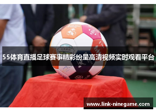 55体育直播足球赛事精彩纷呈高清视频实时观看平台