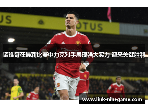 诺维奇在最新比赛中力克对手展现强大实力 迎来关键胜利