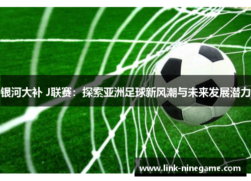 银河大补 J联赛：探索亚洲足球新风潮与未来发展潜力