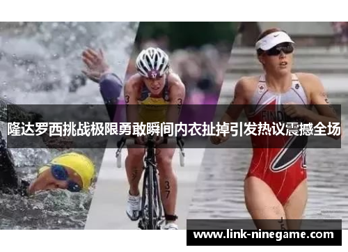 隆达罗西挑战极限勇敢瞬间内衣扯掉引发热议震撼全场
